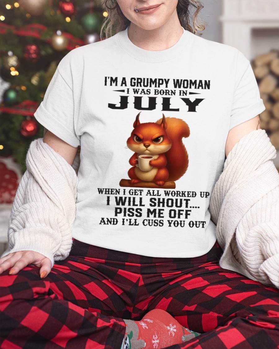 JULY - I'M A GRUMPY WOMAN WHEN I GET ALL WORKED UP I WILL SHOUT PISS ME OFF AND I’LL CUSS YOU OUT - FOR WOMEN - TLEE07 (SKU09-93-07)