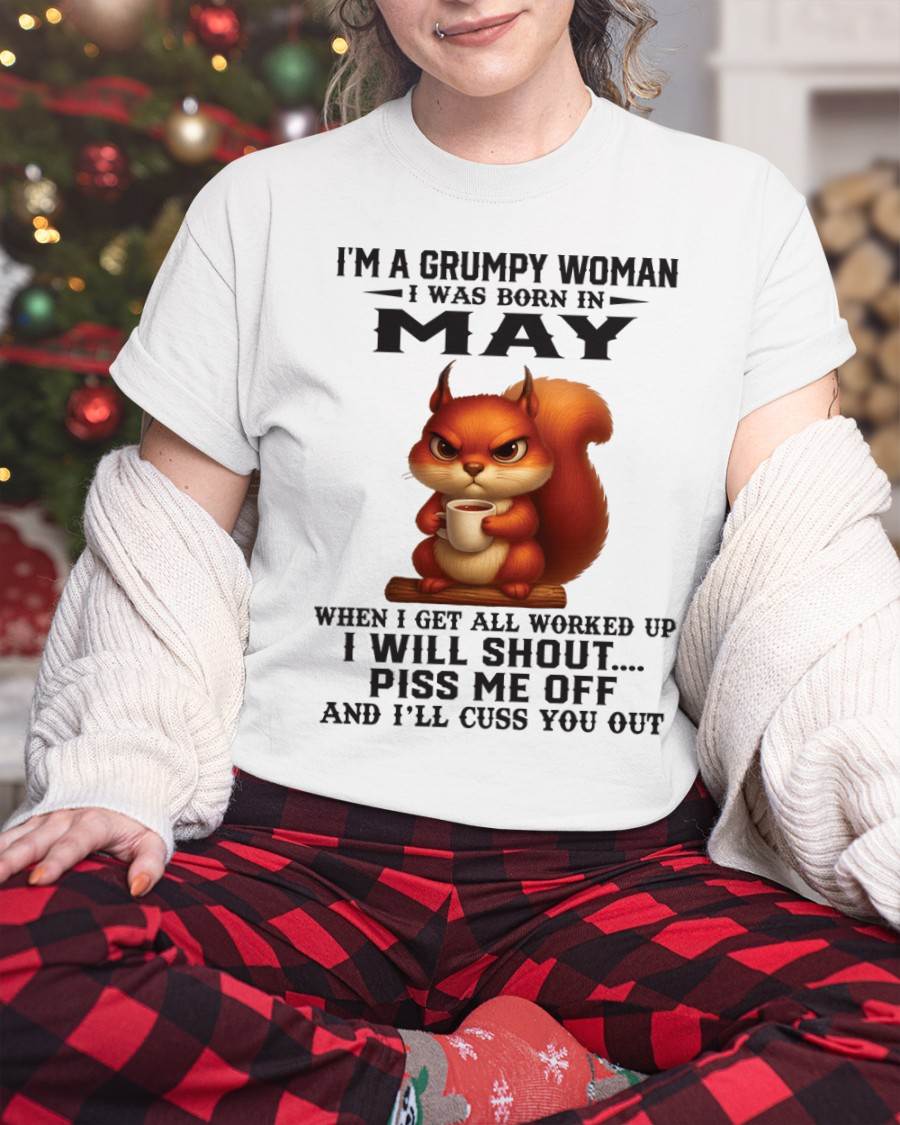 MAY - I'M A GRUMPY WOMAN WHEN I GET ALL WORKED UP I WILL SHOUT PISS ME OFF AND I’LL CUSS YOU OUT - FOR WOMEN - TLEE05 (SKU09-93-05)